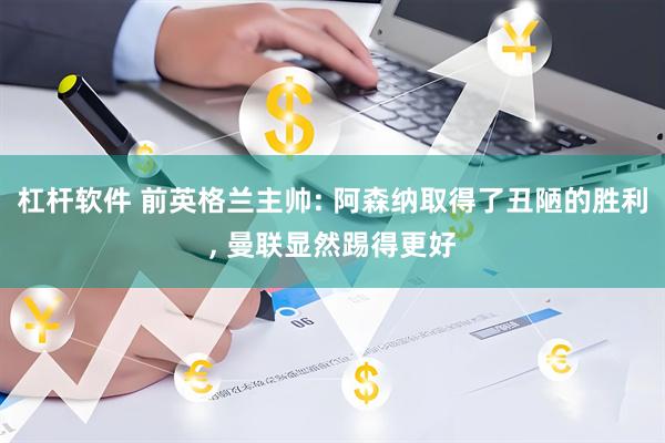 杠杆软件 前英格兰主帅: 阿森纳取得了丑陋的胜利, 曼联显然踢得更好