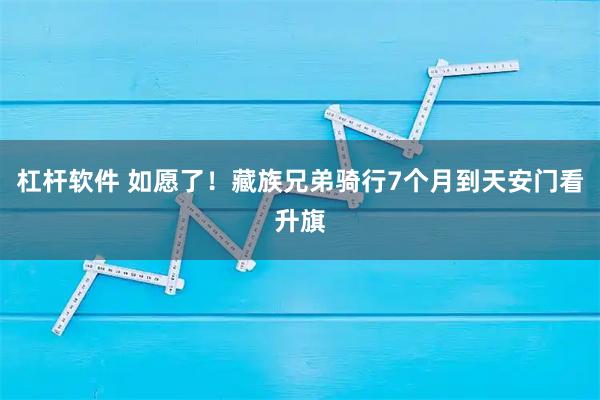 杠杆软件 如愿了！藏族兄弟骑行7个月到天安门看升旗