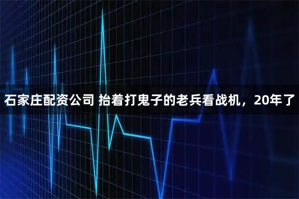 石家庄配资公司 抬着打鬼子的老兵看战机，20年了