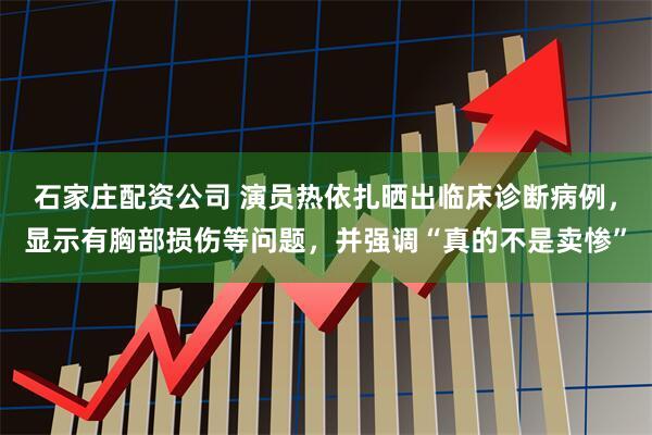 石家庄配资公司 演员热依扎晒出临床诊断病例，显示有胸部损伤等问题，并强调“真的不是卖惨”