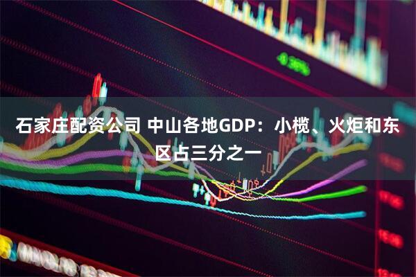 石家庄配资公司 中山各地GDP：小榄、火炬和东区占三分之一