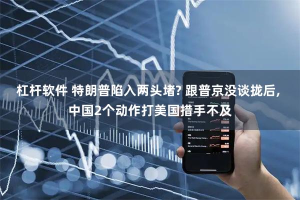 杠杆软件 特朗普陷入两头堵? 跟普京没谈拢后, 中国2个动作打美国措手不及