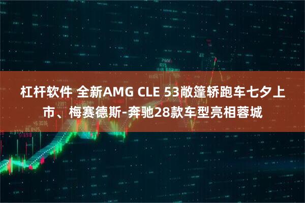 杠杆软件 全新AMG CLE 53敞篷轿跑车七夕上市、梅赛德斯-奔驰28款车型亮相蓉城