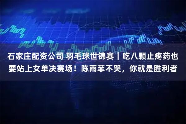 石家庄配资公司 羽毛球世锦赛｜吃八颗止疼药也要站上女单决赛场！陈雨菲不哭，你就是胜利者