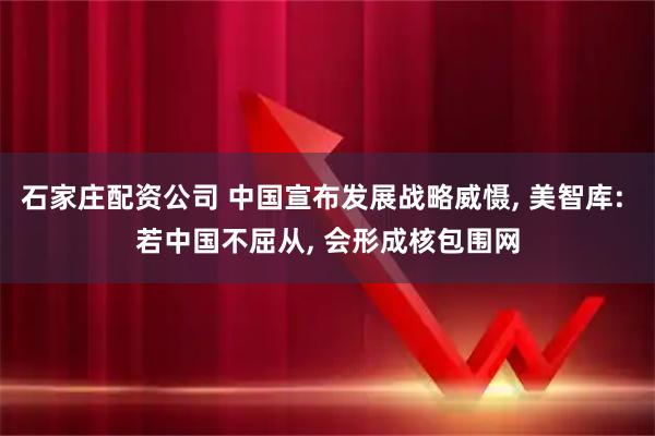 石家庄配资公司 中国宣布发展战略威慑, 美智库: 若中国不屈从, 会形成核包围网