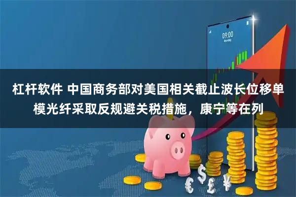 杠杆软件 中国商务部对美国相关截止波长位移单模光纤采取反规避关税措施，康宁等在列