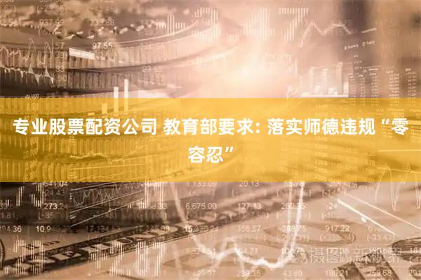 专业股票配资公司 教育部要求: 落实师德违规“零容忍”