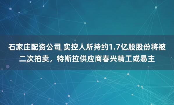 石家庄配资公司 实控人所持约1.7亿股股份将被二次拍卖，特斯拉供应商春兴精工或易主
