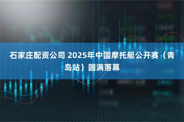 石家庄配资公司 2025年中国摩托艇公开赛（青岛站）圆满落幕