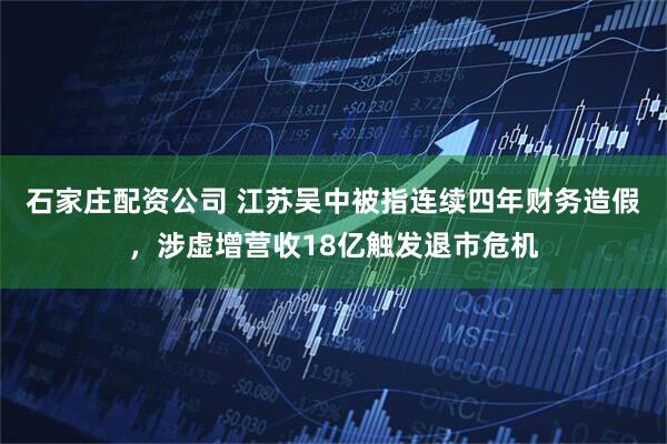 石家庄配资公司 江苏吴中被指连续四年财务造假，涉虚增营收18亿触发退市危机