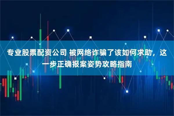 专业股票配资公司 被网络诈骗了该如何求助，这一步正确报案姿势攻略指南