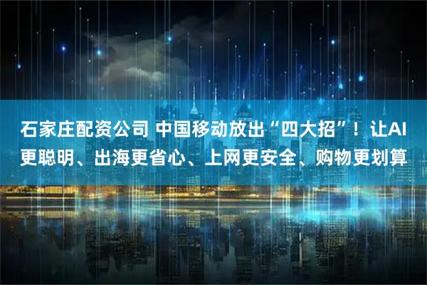 石家庄配资公司 中国移动放出“四大招”！让AI更聪明、出海更省心、上网更安全、购物更划算