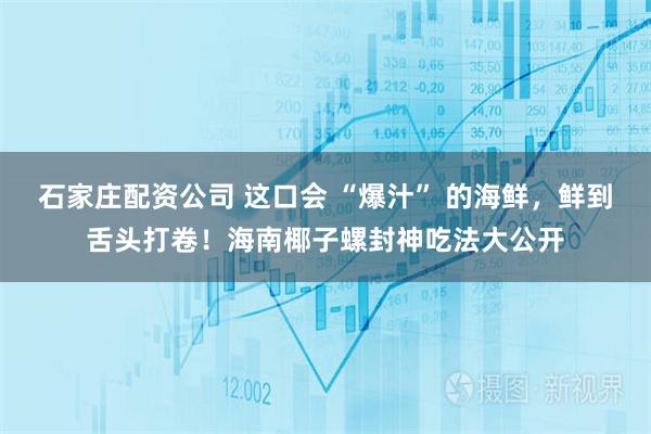 石家庄配资公司 这口会 “爆汁” 的海鲜，鲜到舌头打卷！海南椰子螺封神吃法大公开