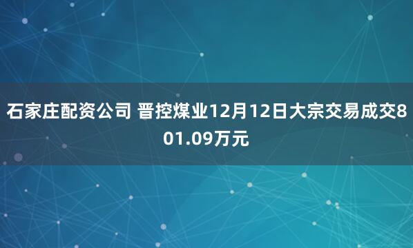 石家庄配资公司 晋控煤业12月12日大宗交易成交801.09万元