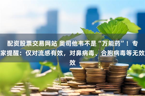 配资股票交易网站 奥司他韦不是“万能药”！专家提醒：仅对流感有效，对鼻病毒、合胞病毒等无效