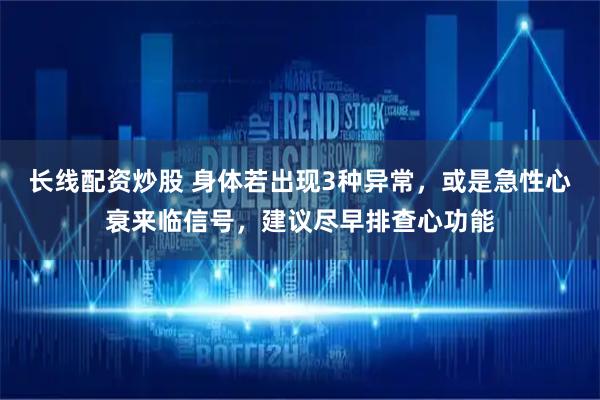 长线配资炒股 身体若出现3种异常，或是急性心衰来临信号，建议尽早排查心功能