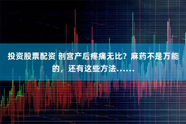投资股票配资 剖宫产后疼痛无比？麻药不是万能的，还有这些方法……