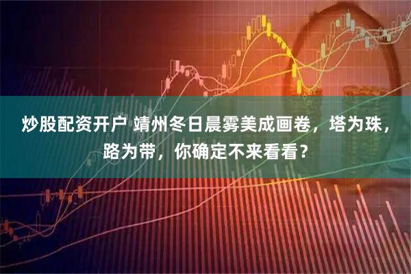 炒股配资开户 靖州冬日晨雾美成画卷，塔为珠，路为带，你确定不来看看？