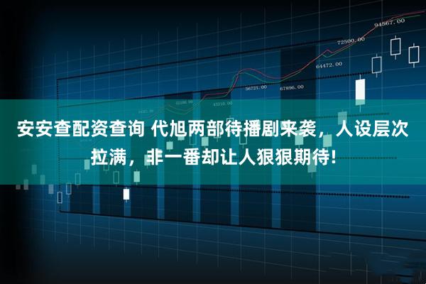 安安查配资查询 代旭两部待播剧来袭，人设层次拉满，非一番却让人狠狠期待!