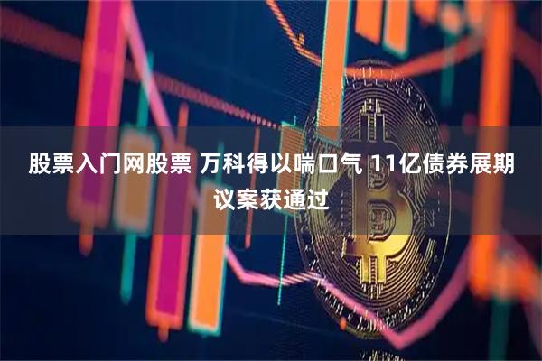 股票入门网股票 万科得以喘口气 11亿债券展期议案获通过