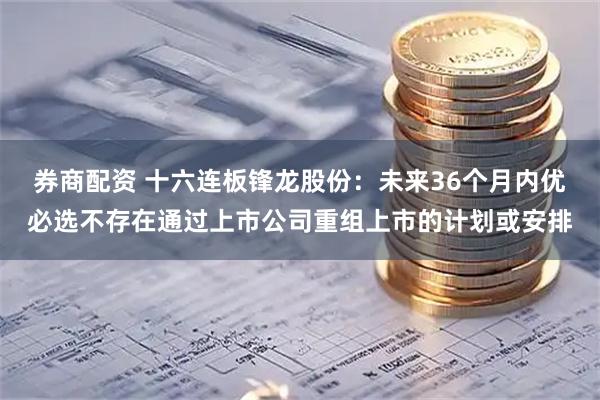 券商配资 十六连板锋龙股份：未来36个月内优必选不存在通过上市公司重组上市的计划或安排