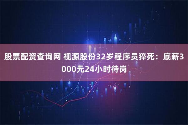 股票配资查询网 视源股份32岁程序员猝死：底薪3000元24小时待岗