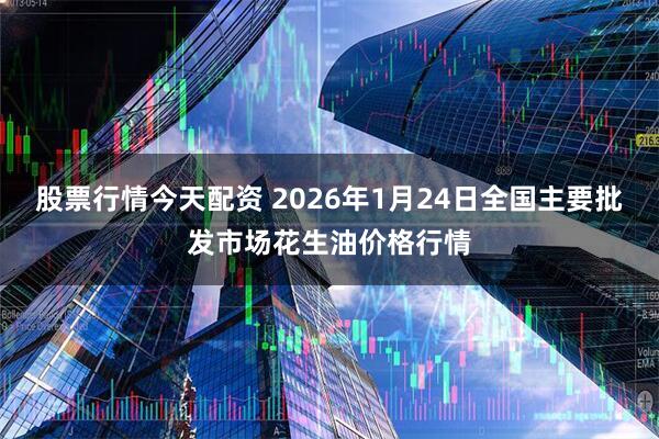 股票行情今天配资 2026年1月24日全国主要批发市场花生油价格行情