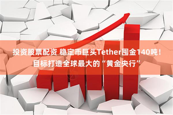 投资股票配资 稳定币巨头Tether囤金140吨！目标打造全球最大的“黄金央行”