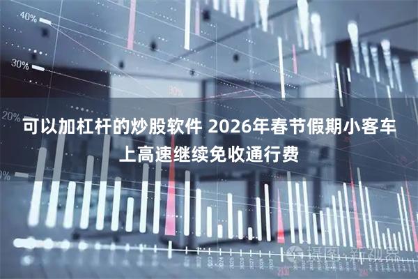 可以加杠杆的炒股软件 2026年春节假期小客车上高速继续免收通行费