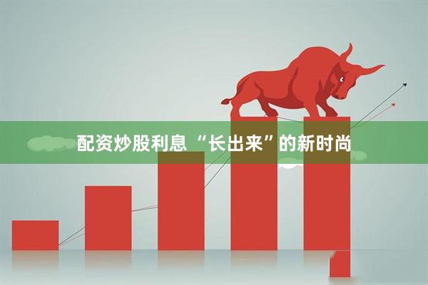 配资炒股利息 “长出来”的新时尚