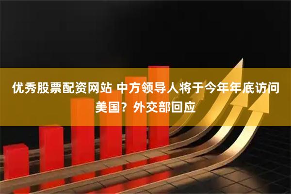 优秀股票配资网站 中方领导人将于今年年底访问美国？外交部回应