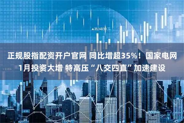 正规股指配资开户官网 同比增超35%！国家电网1月投资大增 特高压“八交四直”加速建设