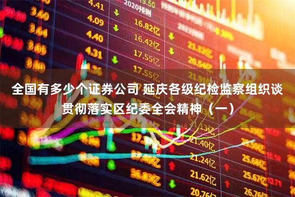 全国有多少个证券公司 延庆各级纪检监察组织谈贯彻落实区纪委全会精神（一）