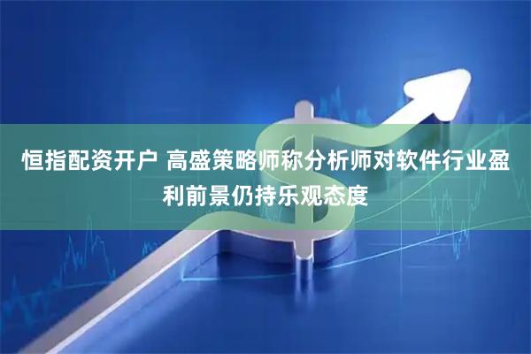 恒指配资开户 高盛策略师称分析师对软件行业盈利前景仍持乐观态度