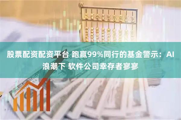 股票配资配资平台 跑赢99%同行的基金警示：AI浪潮下 软件公司幸存者寥寥