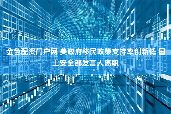 金色配资门户网 美政府移民政策支持率创新低 国土安全部发言人离职