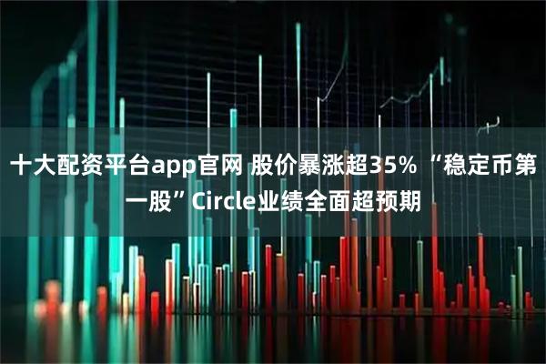 十大配资平台app官网 股价暴涨超35% “稳定币第一股”Circle业绩全面超预期