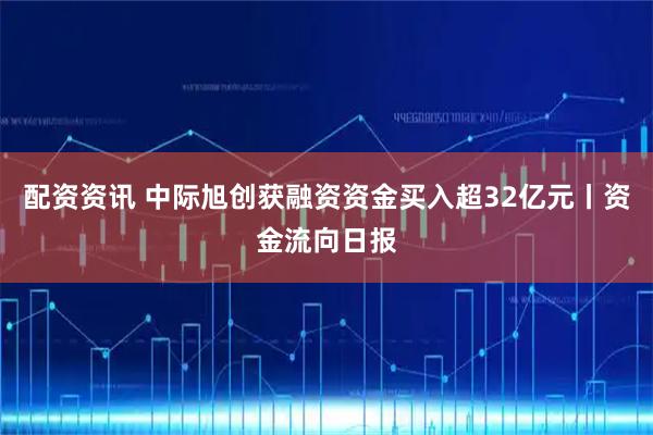 配资资讯 中际旭创获融资资金买入超32亿元丨资金流向日报