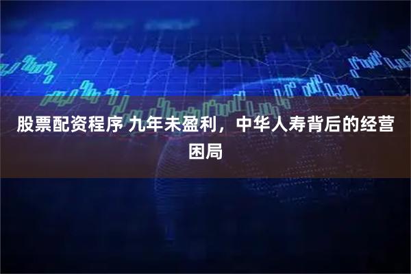 股票配资程序 九年未盈利，中华人寿背后的经营困局