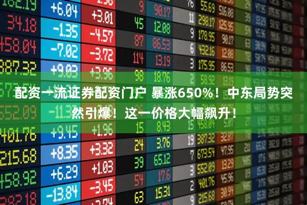 配资一流证券配资门户 暴涨650%！中东局势突然引爆！这一价格大幅飙升！