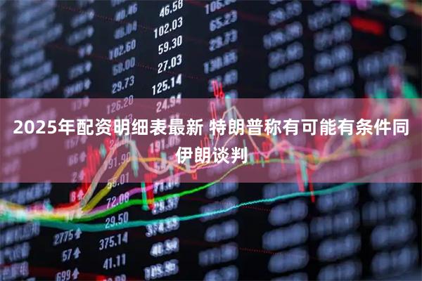 2025年配资明细表最新 特朗普称有可能有条件同伊朗谈判