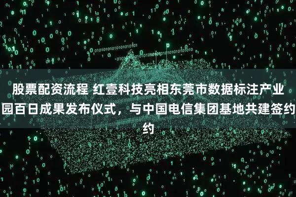 股票配资流程 红壹科技亮相东莞市数据标注产业园百日成果发布仪式，与中国电信集团基地共建签约